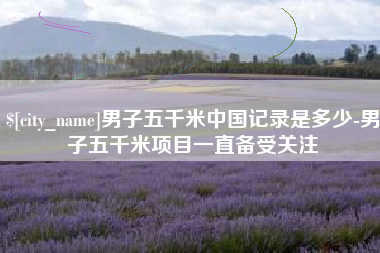合肥男子五千米中国记录是多少-男子五千米项目一直备受关注