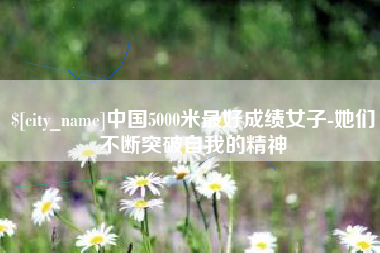 合肥中国5000米最好成绩女子-她们不断突破自我的精神