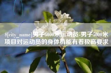合肥男子5000米运动员-男子5000米项目对运动员的身体机能有着极高要求
