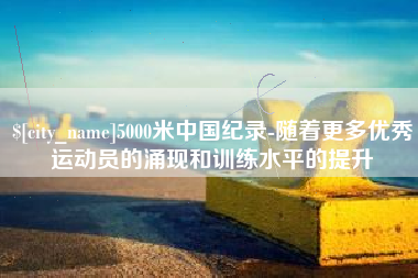 合肥5000米中国纪录-随着更多优秀运动员的涌现和训练水平的提升
