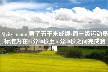 合肥男子五千米成绩-而三级运动员标准为在17分30秒至16分30秒之间完成赛程
