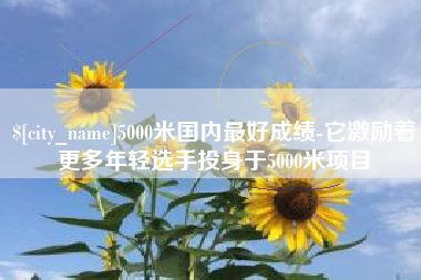 合肥5000米国内最好成绩-它激励着更多年轻选手投身于5000米项目