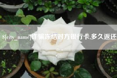 合肥诈骗冻结对方银行卡,多久返还