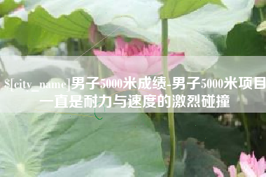合肥男子5000米成绩-男子5000米项目一直是耐力与速度的激烈碰撞