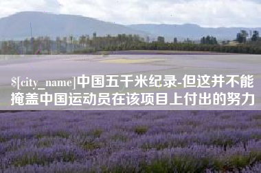 合肥中国五千米纪录-但这并不能掩盖中国运动员在该项目上付出的努力