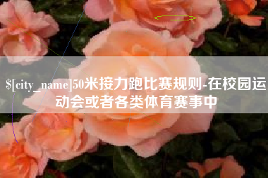 合肥50米接力跑比赛规则-在校园运动会或者各类体育赛事中