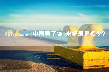 合肥中国男子5000米纪录是多少？