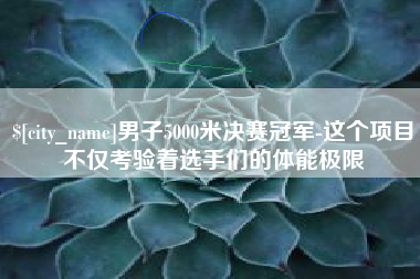 合肥男子5000米决赛冠军-这个项目不仅考验着选手们的体能极限