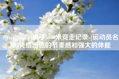 合肥男子5000米竞走记录-[运动员名字]凭借出色的节奏感和强大的体能