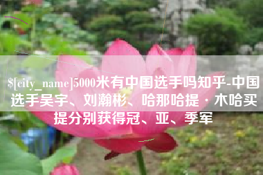 合肥5000米有中国选手吗知乎-中国选手吴宇、刘瀚彬、哈那哈提·木哈买提分别获得冠、亚、季军