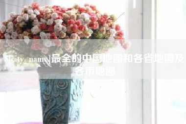 合肥最全的中国地图和各省地图及各市地图