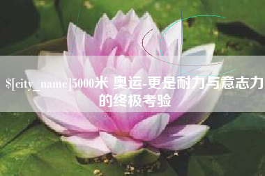 合肥5000米 奥运-更是耐力与意志力的终极考验