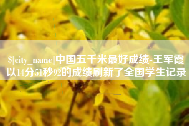 合肥中国五千米最好成绩-王军霞以14分51秒92的成绩刷新了全国学生记录