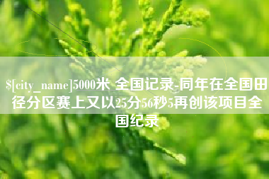 合肥5000米 全国记录-同年在全国田径分区赛上又以25分56秒5再创该项目全国纪录