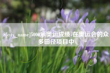 合肥5000米奥运成绩-在奥运会的众多田径项目中