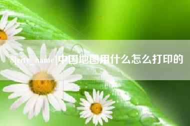 合肥中国地图用什么怎么打印的