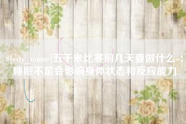 合肥五千米比赛前几天要做什么-：睡眠不足会影响身体状态和反应能力