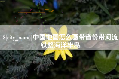 合肥中国地图怎么画带省份带河流铁路海洋半岛