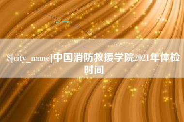 合肥中国消防救援学院2021年体检时间