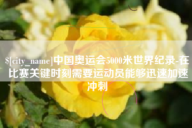 合肥中国奥运会5000米世界纪录-在比赛关键时刻需要运动员能够迅速加速冲刺