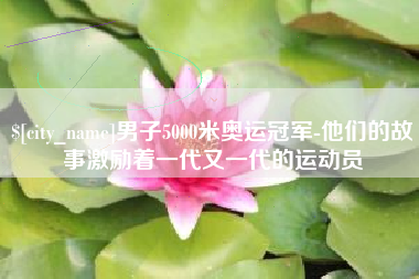 合肥男子5000米奥运冠军-他们的故事激励着一代又一代的运动员