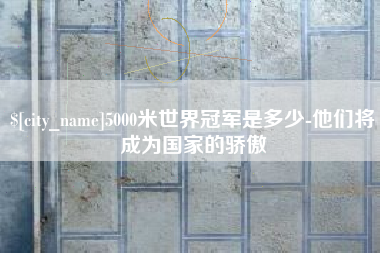 合肥5000米世界冠军是多少-他们将成为国家的骄傲