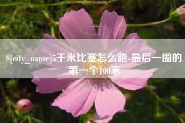 合肥5千米比赛怎么跑-最后一圈的第一个100米