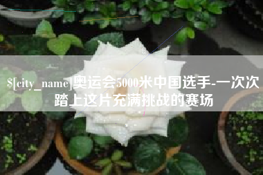 合肥奥运会5000米中国选手-一次次踏上这片充满挑战的赛场