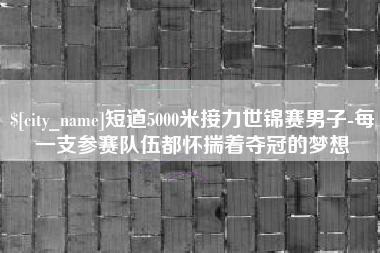 合肥短道5000米接力世锦赛男子-每一支参赛队伍都怀揣着夺冠的梦想