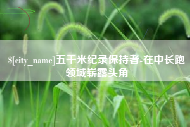 合肥五千米纪录保持者-在中长跑领域崭露头角