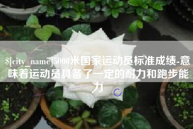 合肥5000米国家运动员标准成绩-意味着运动员具备了一定的耐力和跑步能力
