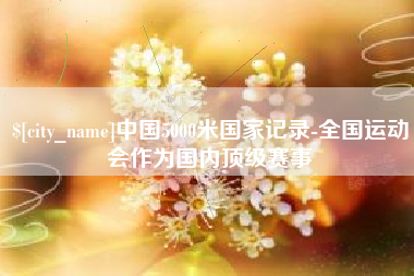 合肥中国5000米国家记录-全国运动会作为国内顶级赛事