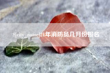 合肥21年消防员几月份报名