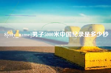 合肥男子5000米中国纪录是多少秒