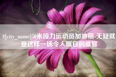 合肥50米接力运动员加油稿-无疑就是这样一场令人瞩目的盛宴