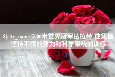 合肥5000米世界冠军法拉赫-他凭借坚持不懈的努力和科学系统的训练
