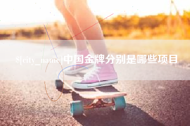 合肥中国金牌分别是哪些项目