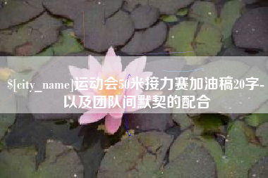 合肥运动会50米接力赛加油稿20字-以及团队间默契的配合