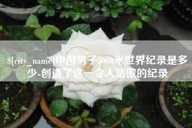 合肥中国男子5000米世界纪录是多少-创造了这一令人骄傲的纪录
