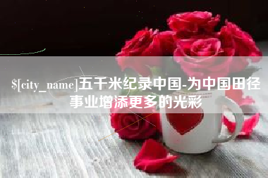 合肥五千米纪录中国-为中国田径事业增添更多的光彩