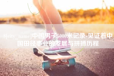 合肥中国男子5000米记录-见证着中国田径事业的发展与拼搏历程