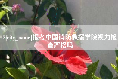合肥报考中国消防救援学院视力检查严格吗