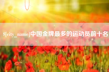 合肥中国金牌最多的运动员前十名
