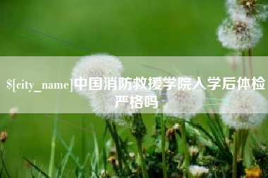 合肥中国消防救援学院入学后体检严格吗