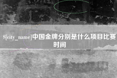 合肥中国金牌分别是什么项目比赛时间